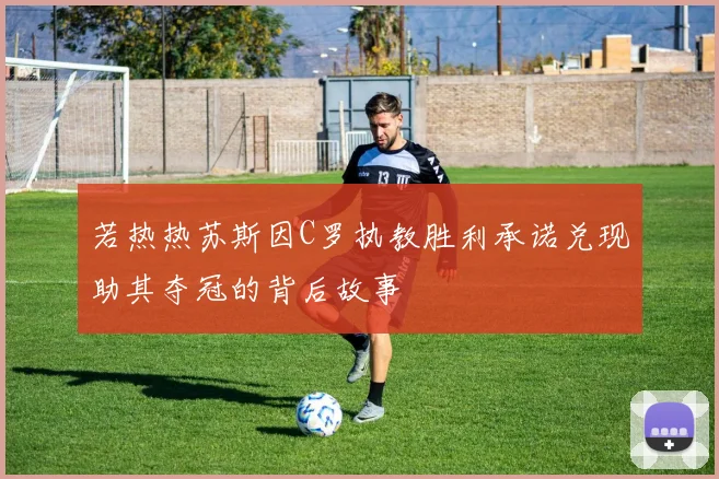 若热热苏斯因C罗执教胜利承诺兑现助其夺冠的背后故事