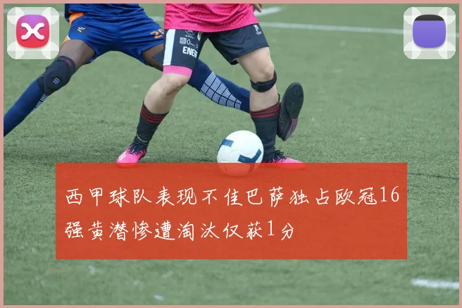 西甲球队表现不佳巴萨独占欧冠16强黄潜惨遭淘汰仅获1分
