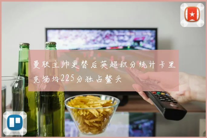 曼联主帅更替后英超积分统计卡里克场均225分独占鳌头