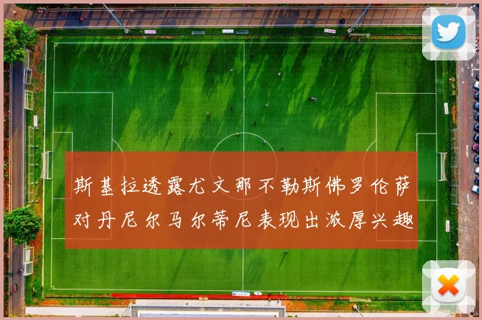斯基拉透露尤文那不勒斯佛罗伦萨对丹尼尔马尔蒂尼表现出浓厚兴趣