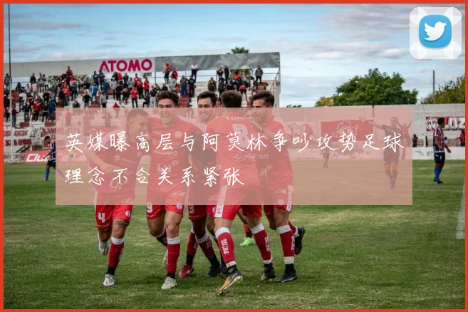 英媒曝高层与阿莫林争吵攻势足球理念不合关系紧张