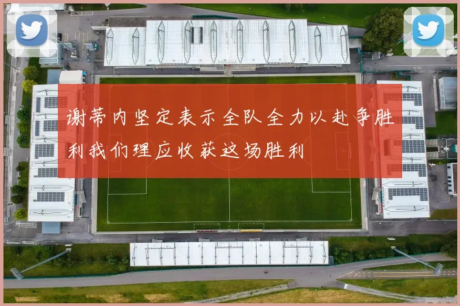 谢蒂内坚定表示全队全力以赴争胜利我们理应收获这场胜利