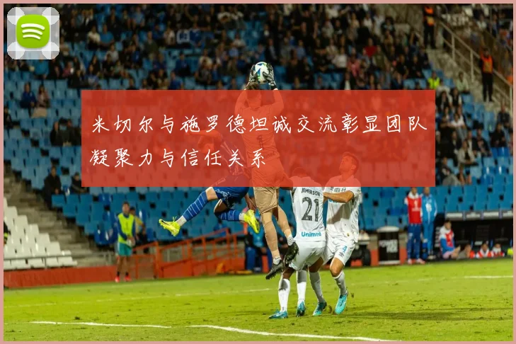 米切尔与施罗德坦诚交流彰显团队凝聚力与信任关系
