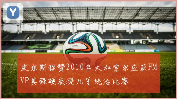皮尔斯称赞2010年大加索尔应获FMVP其强硬表现几乎统治比赛