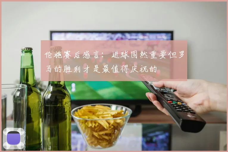 伦施赛后感言：进球固然重要但罗马的胜利才是最值得庆祝的