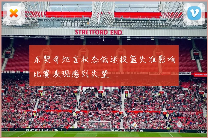 东契奇坦言状态低迷投篮失准影响比赛表现感到失望