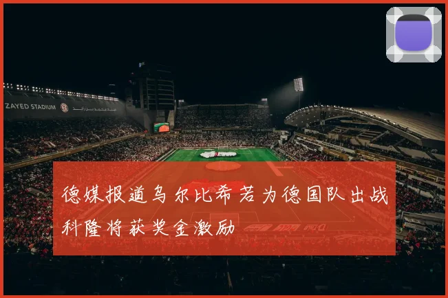 德媒报道乌尔比希若为德国队出战科隆将获奖金激励