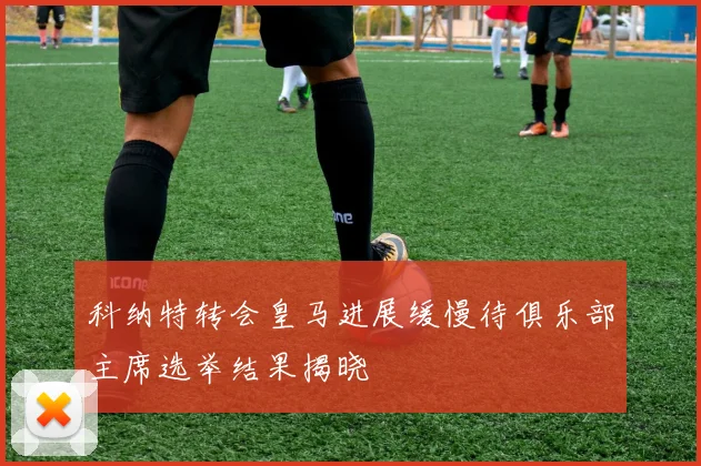 科纳特转会皇马进展缓慢待俱乐部主席选举结果揭晓