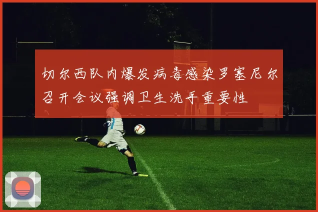 切尔西队内爆发病毒感染罗塞尼尔召开会议强调卫生洗手重要性