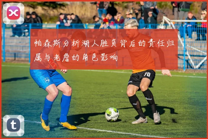 帕森斯分析湖人胜负背后的责任归属与老詹的角色影响
