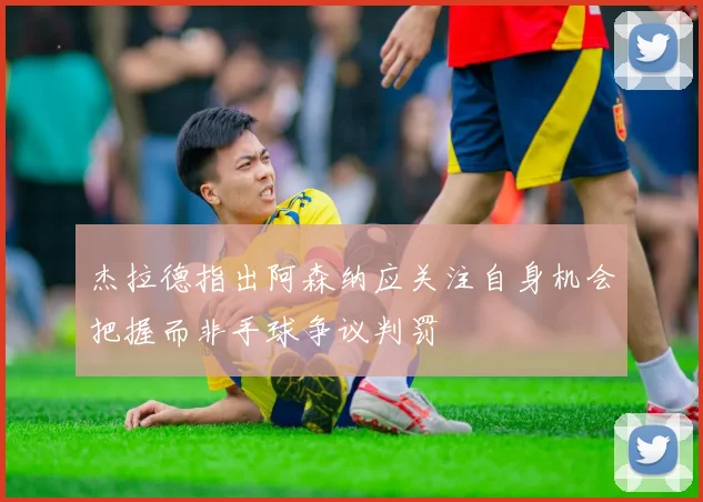 杰拉德指出阿森纳应关注自身机会把握而非手球争议判罚