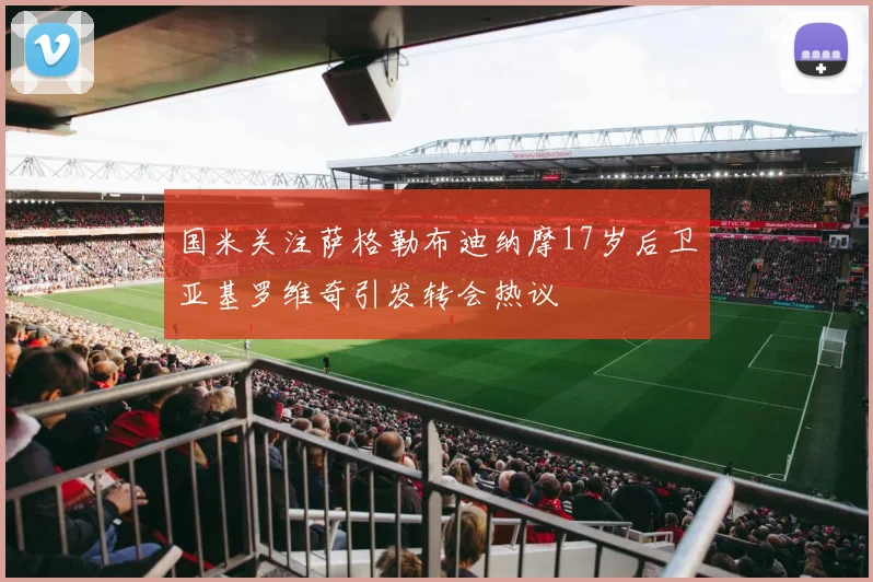 国米关注萨格勒布迪纳摩17岁后卫亚基罗维奇引发转会热议