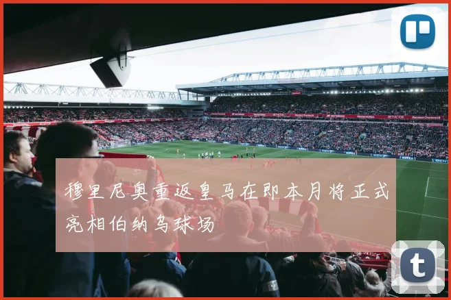 穆里尼奥重返皇马在即本月将正式亮相伯纳乌球场