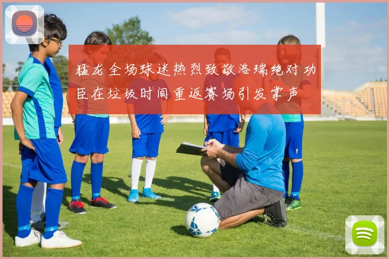 猛龙全场球迷热烈致敬洛瑞绝对功臣在垃圾时间重返赛场引发掌声