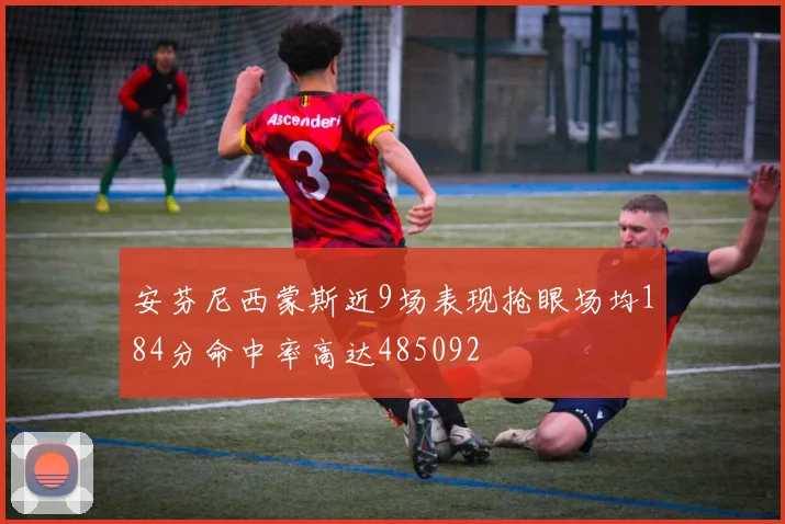 安芬尼西蒙斯近9场表现抢眼场均184分命中率高达485092