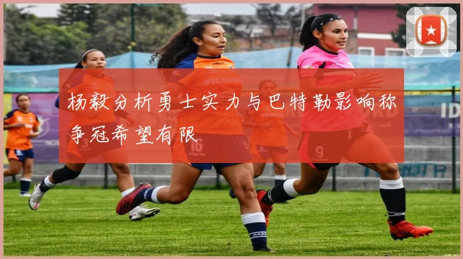 杨毅分析勇士实力与巴特勒影响称争冠希望有限